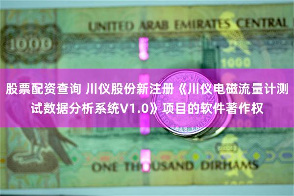 股票配资查询 川仪股份新注册《川仪电磁流量计测试数据分析系统V1.0》项目的软件著作权