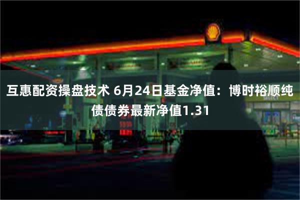 互惠配资操盘技术 6月24日基金净值：博时裕顺纯债债券最新净值1.31