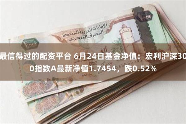 最信得过的配资平台 6月24日基金净值：宏利沪深300指数A最新净值1.7454，跌0.52%