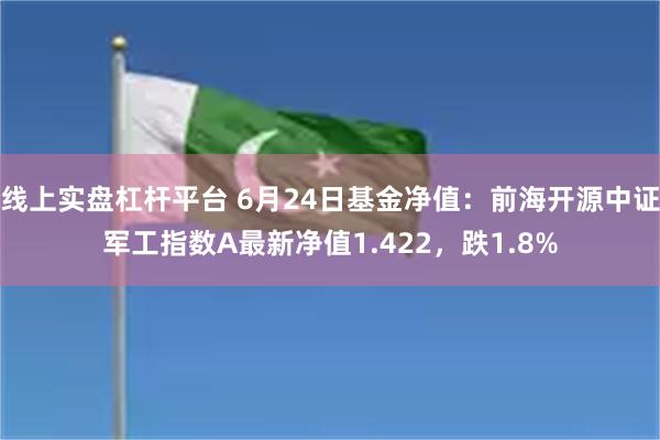 线上实盘杠杆平台 6月24日基金净值：前海开源中证军工指数A最新净值1.422，跌1.8%