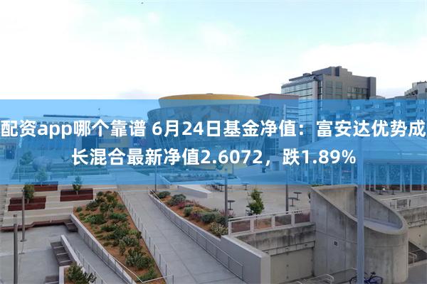 配资app哪个靠谱 6月24日基金净值：富安达优势成长混合最新净值2.6072，跌1.89%