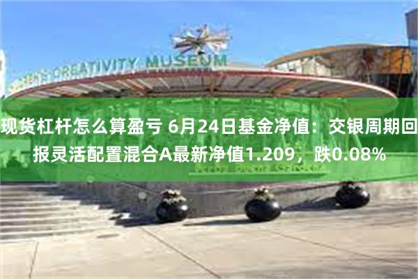 现货杠杆怎么算盈亏 6月24日基金净值：交银周期回报灵活配置混合A最新净值1.209，跌0.08%