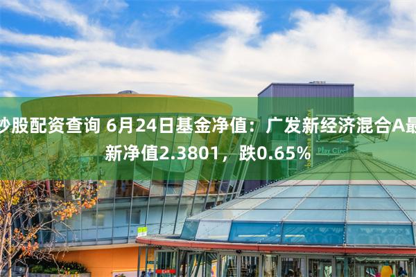 炒股配资查询 6月24日基金净值：广发新经济混合A最新净值2.3801，跌0.65%