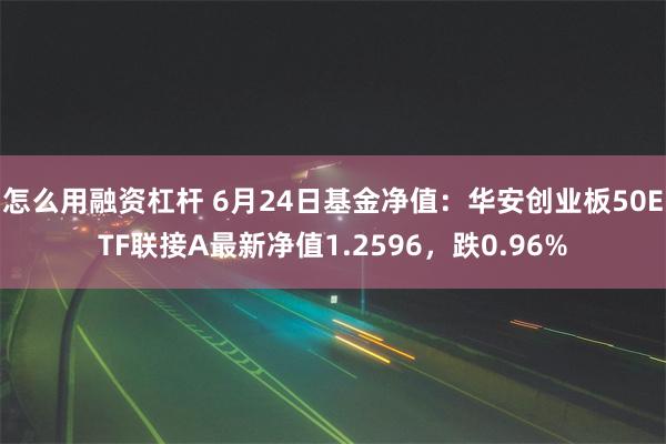 怎么用融资杠杆 6月24日基金净值：华安创业板50ETF联接A最新净值1.2596，跌0.96%