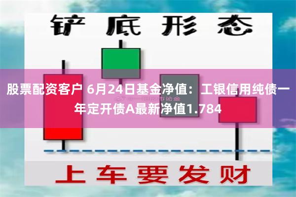 股票配资客户 6月24日基金净值：工银信用纯债一年定开债A最新净值1.784