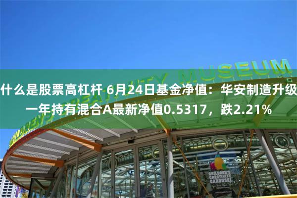 什么是股票高杠杆 6月24日基金净值：华安制造升级一年持有混合A最新净值0.5317，跌2.21%