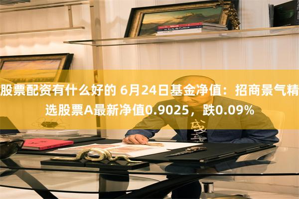 股票配资有什么好的 6月24日基金净值：招商景气精选股票A最新净值0.9025，跌0.09%