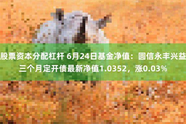 股票资本分配杠杆 6月24日基金净值：圆信永丰兴益三个月定开债最新净值1.0352，涨0.03%