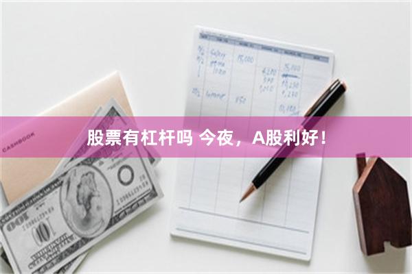 股票有杠杆吗 今夜，A股利好！