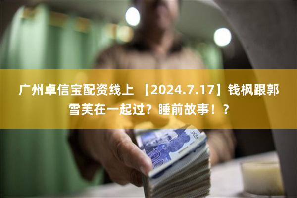 广州卓信宝配资线上 【2024.7.17】钱枫跟郭雪芙在一起过？睡前故事！？