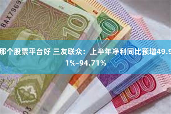 那个股票平台好 三友联众：上半年净利同比预增49.91%-94.71%