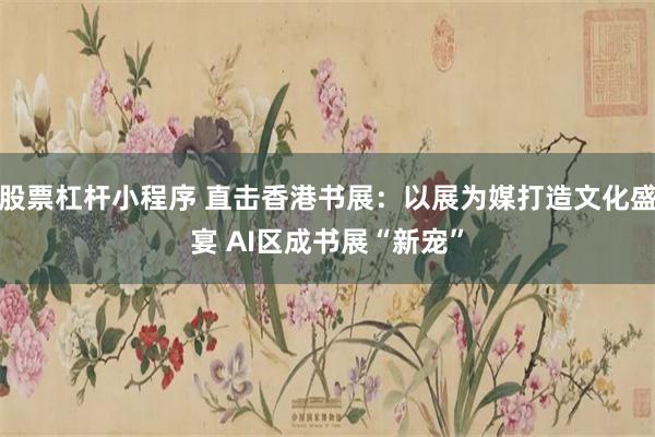 股票杠杆小程序 直击香港书展：以展为媒打造文化盛宴 AI区成书展“新宠”