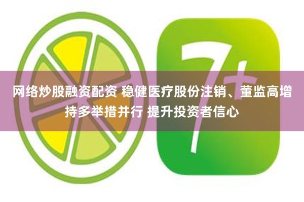 网络炒股融资配资 稳健医疗股份注销、董监高增持多举措并行 提升投资者信心