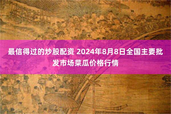 最信得过的炒股配资 2024年8月8日全国主要批发市场菜瓜价格行情