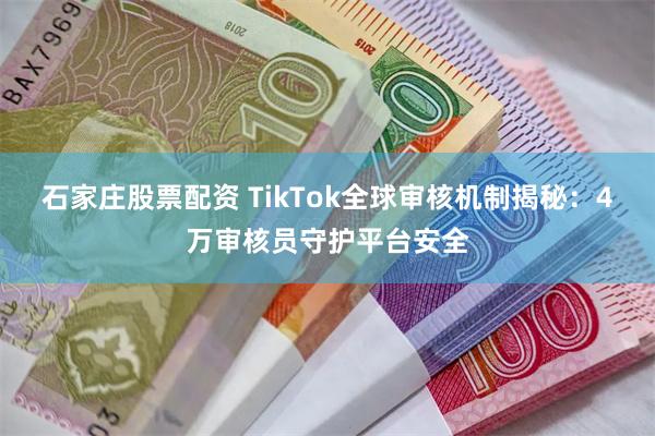 石家庄股票配资 TikTok全球审核机制揭秘：4万审核员守护平台安全