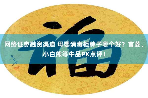 网络证劵融资渠道 母婴消毒柜牌子哪个好？宫菱、小白熊等牛品PK点评！