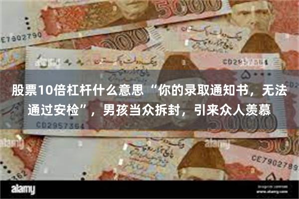 股票10倍杠杆什么意思 “你的录取通知书，无法通过安检”，男孩当众拆封，引来众人羡慕