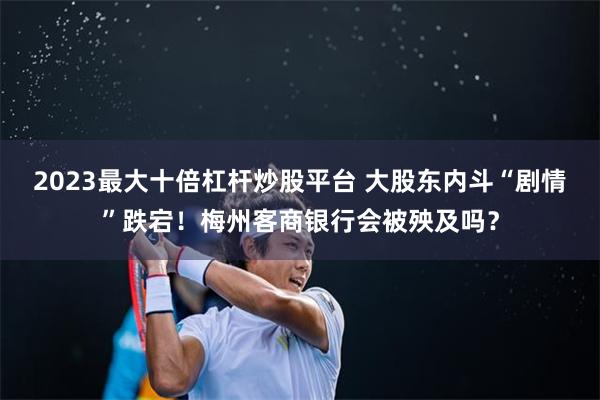 2023最大十倍杠杆炒股平台 大股东内斗“剧情”跌宕！梅州客商银行会被殃及吗？