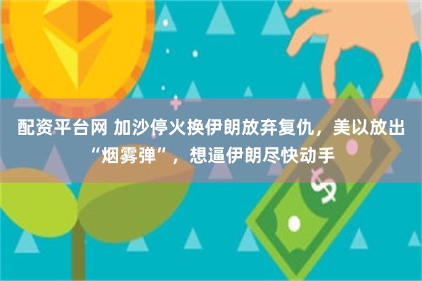 配资平台网 加沙停火换伊朗放弃复仇，美以放出“烟雾弹”，想逼伊朗尽快动手