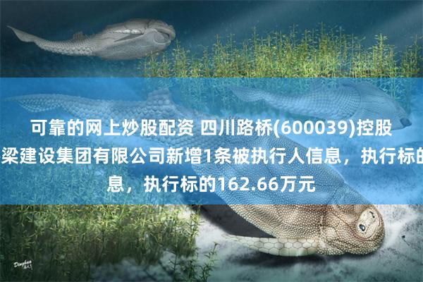 可靠的网上炒股配资 四川路桥(600039)控股的四川公路桥梁建设集团有限公司新增1条被执行人信息，执行标的162.66万元