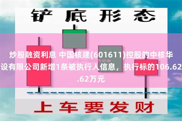 炒股融资利息 中国核建(601611)控股的中核华泰建设有限公司新增1条被执行人信息，执行标的106.62万元