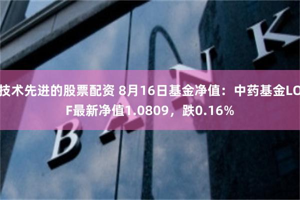 技术先进的股票配资 8月16日基金净值：中药基金LOF最新净值1.0809，跌0.16%