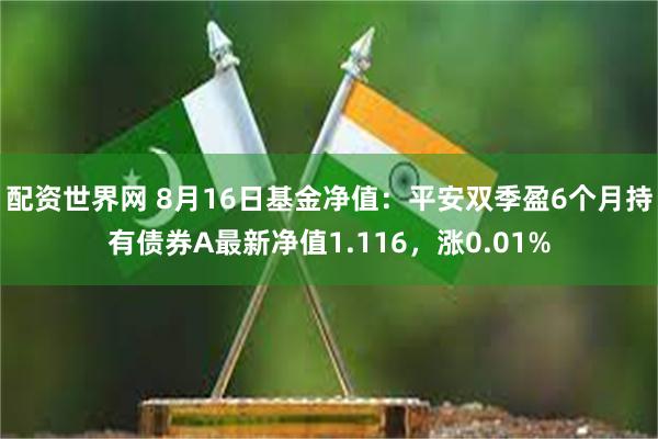 配资世界网 8月16日基金净值：平安双季盈6个月持有债券A最新净值1.116，涨0.01%