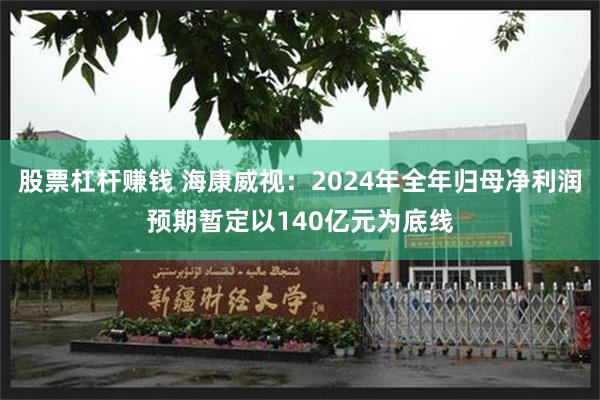 股票杠杆赚钱 海康威视：2024年全年归母净利润预期暂定以140亿元为底线