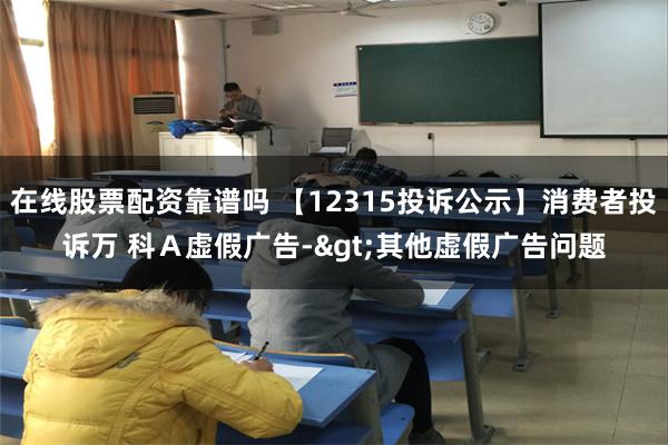 在线股票配资靠谱吗 【12315投诉公示】消费者投诉万 科Ａ虚假广告->其他虚假广告问题