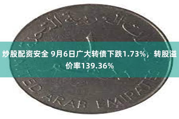 炒股配资安全 9月6日广大转债下跌1.73%，转股溢价率139.36%