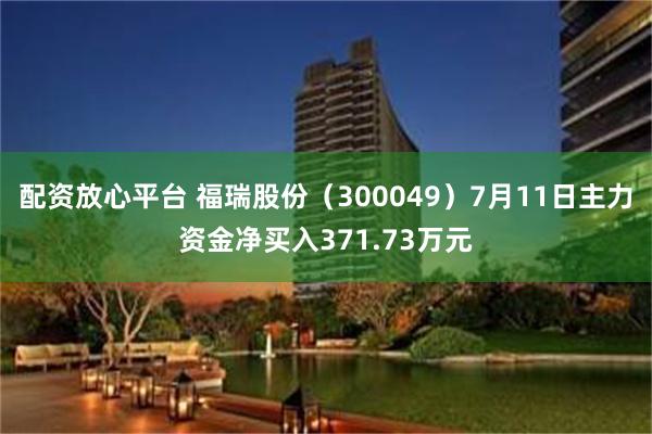 配资放心平台 福瑞股份（300049）7月11日主力资金净买入371.73万元