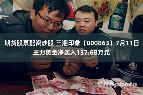 期货股票配资炒股 三湘印象（000863）7月11日主力资金净买入137.68万元