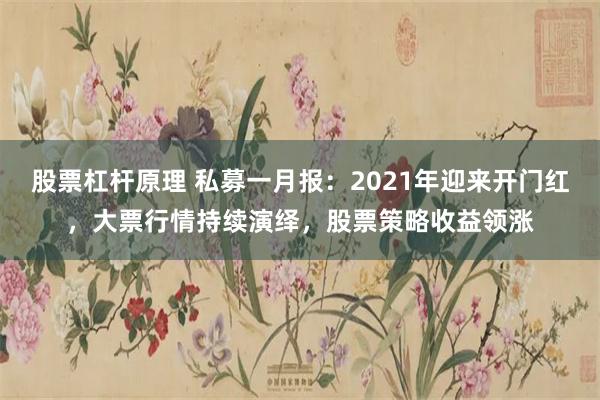 股票杠杆原理 私募一月报：2021年迎来开门红，大票行情持续演绎，股票策略收益领涨