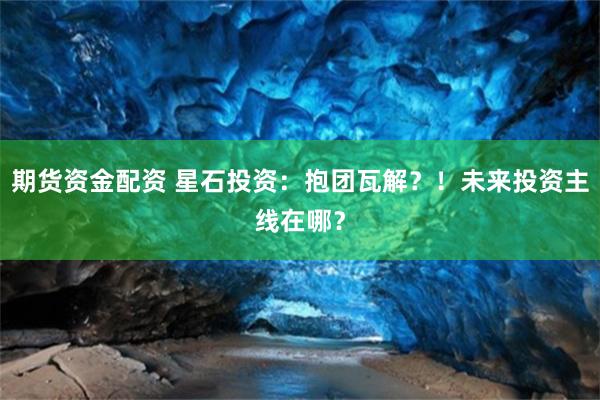 期货资金配资 星石投资：抱团瓦解？！未来投资主线在哪？