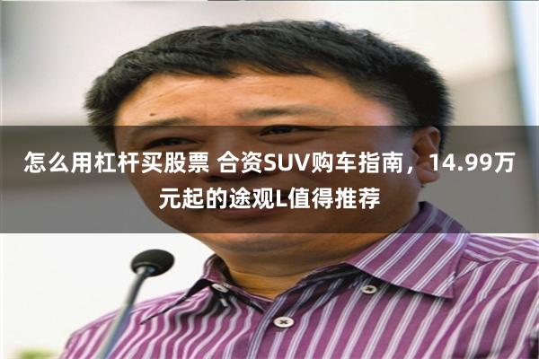 怎么用杠杆买股票 合资SUV购车指南，14.99万元起的途观L值得推荐