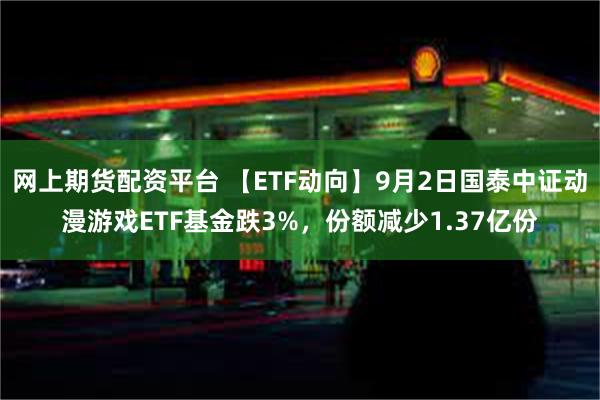 网上期货配资平台 【ETF动向】9月2日国泰中证动漫游戏ETF基金跌3%，份额减少1.37亿份