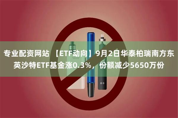 专业配资网站 【ETF动向】9月2日华泰柏瑞南方东英沙特ETF基金涨0.3%，份额减少5650万份