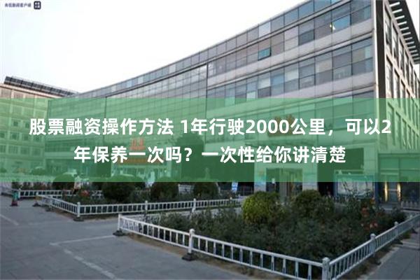 股票融资操作方法 1年行驶2000公里，可以2年保养一次吗？一次性给你讲清楚