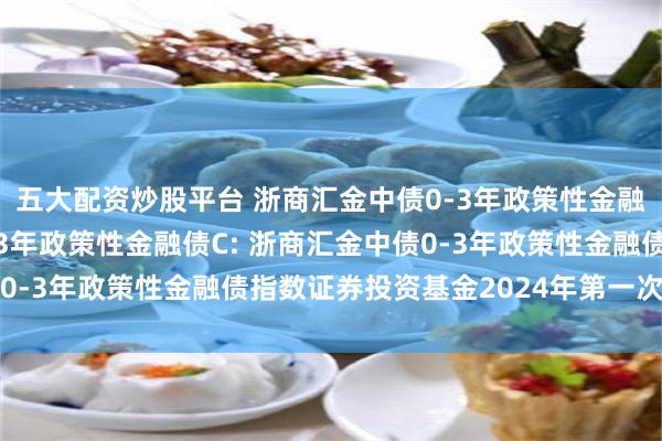 五大配资炒股平台 浙商汇金中债0-3年政策性金融债A,浙商汇金中债0-3年政策性金融债C: 浙商汇金中债0-3年政策性金融债指数证券投资基金2024年第一次分红公告