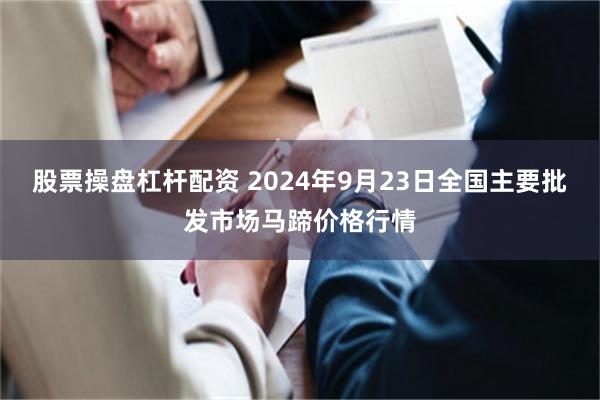 股票操盘杠杆配资 2024年9月23日全国主要批发市场马蹄价格行情