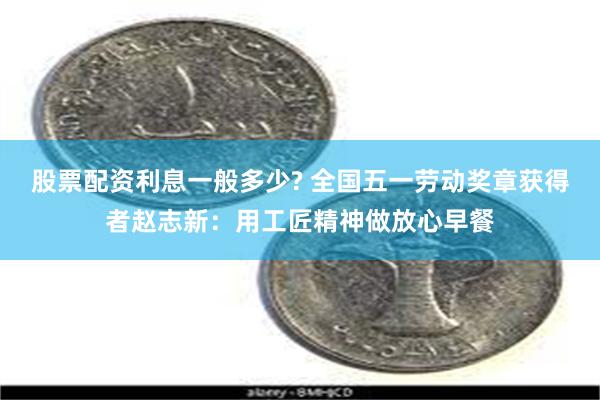 股票配资利息一般多少? 全国五一劳动奖章获得者赵志新：用工匠精神做放心早餐