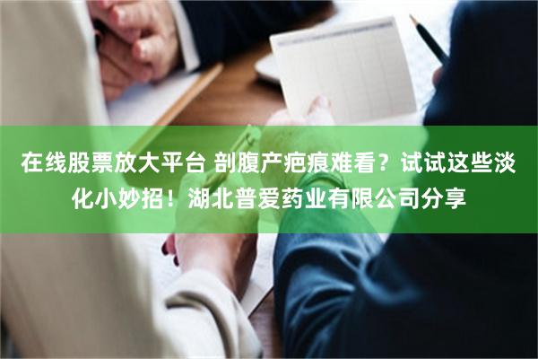 在线股票放大平台 剖腹产疤痕难看？试试这些淡化小妙招！湖北普爱药业有限公司分享