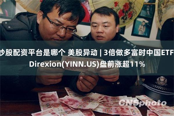 炒股配资平台是哪个 美股异动 | 3倍做多富时中国ETF-Direxion(YINN.US)盘前涨超11%