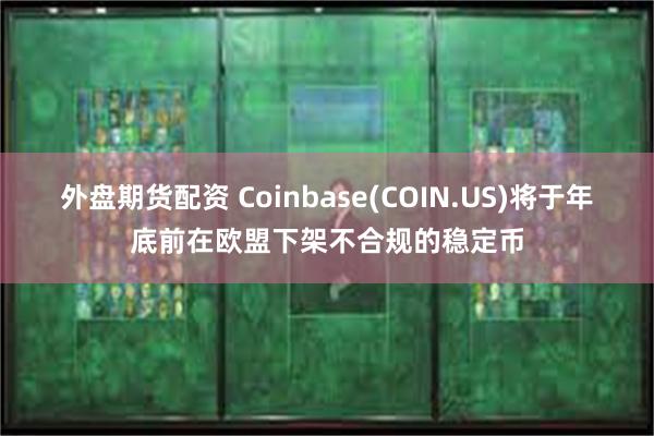 外盘期货配资 Coinbase(COIN.US)将于年底前在欧盟下架不合规的稳定币