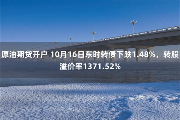 原油期货开户 10月16日东时转债下跌1.48%，转股溢价率1371.52%