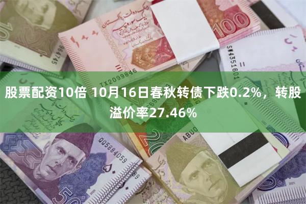 股票配资10倍 10月16日春秋转债下跌0.2%，转股溢价率27.46%