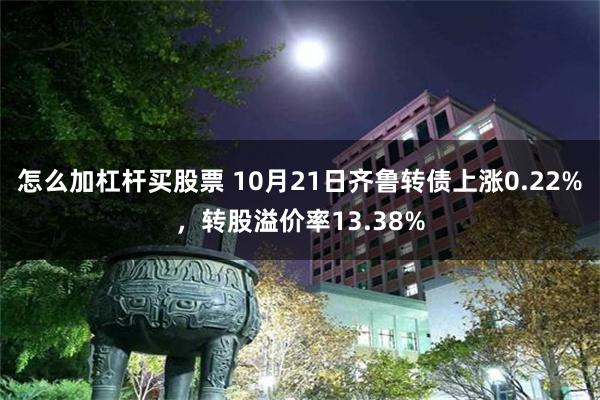 怎么加杠杆买股票 10月21日齐鲁转债上涨0.22%，转股溢价率13.38%