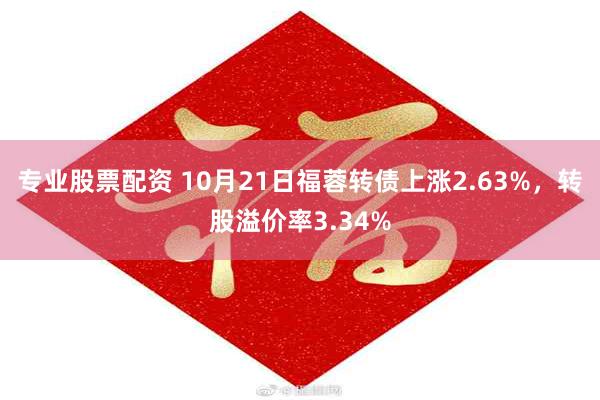 专业股票配资 10月21日福蓉转债上涨2.63%，转股溢价率3.34%