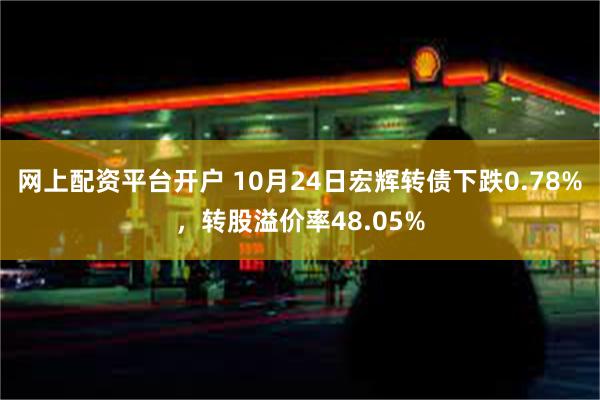 网上配资平台开户 10月24日宏辉转债下跌0.78%，转股溢价率48.05%