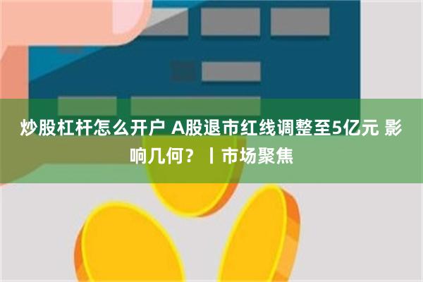 炒股杠杆怎么开户 A股退市红线调整至5亿元 影响几何？丨市场聚焦